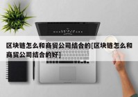 区块链怎么和商贸公司结合的[区块链怎么和商贸公司结合的好]