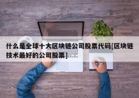 什么是全球十大区块链公司股票代码[区块链技术最好的公司股票]