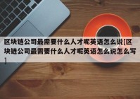 区块链公司最需要什么人才呢英语怎么说[区块链公司最需要什么人才呢英语怎么说怎么写]