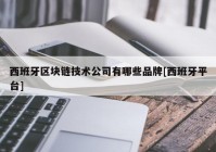 西班牙区块链技术公司有哪些品牌[西班牙平台]