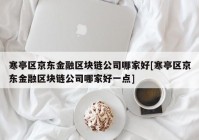 寒亭区京东金融区块链公司哪家好[寒亭区京东金融区块链公司哪家好一点]