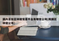 国内首批区块链交易平台有哪些公司[我国区块链公司]