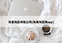 淘易淘区块链公司[淘易淘官网app]