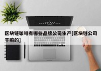 区块链咖啡有哪些品牌公司生产[区块链公司干嘛的]