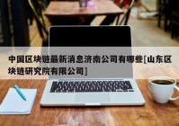 中国区块链最新消息济南公司有哪些[山东区块链研究院有限公司]