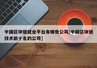 中国区块链就业平台有哪些公司[中国区块链技术前十名的公司]