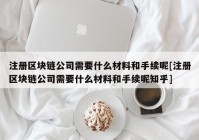 注册区块链公司需要什么材料和手续呢[注册区块链公司需要什么材料和手续呢知乎]