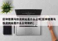 区块链赛马投资网站是什么公司[区块链赛马投资网站是什么公司做的]