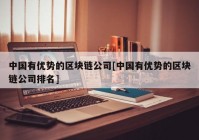 中国有优势的区块链公司[中国有优势的区块链公司排名]