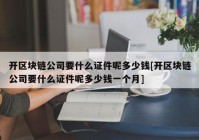 开区块链公司要什么证件呢多少钱[开区块链公司要什么证件呢多少钱一个月]