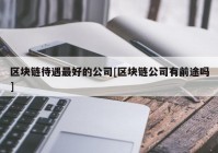 区块链待遇最好的公司[区块链公司有前途吗]