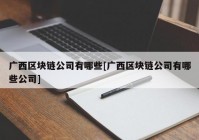 广西区块链公司有哪些[广西区块链公司有哪些公司]