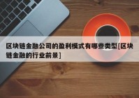 区块链金融公司的盈利模式有哪些类型[区块链金融的行业前景]