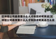 区块链公司最需要什么人才和技术呢英语[区块链公司最需要什么人才和技术呢英语怎么说]