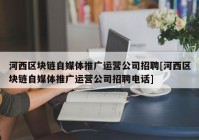 河西区块链自媒体推广运营公司招聘[河西区块链自媒体推广运营公司招聘电话]