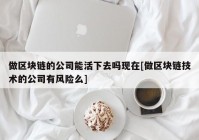 做区块链的公司能活下去吗现在[做区块链技术的公司有风险么]