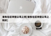 谁有在区块链公司上班[谁有在区块链公司上班的]